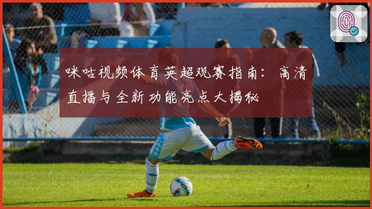 咪咕视频体育英超观赛指南：高清直播与全新功能亮点大揭秘