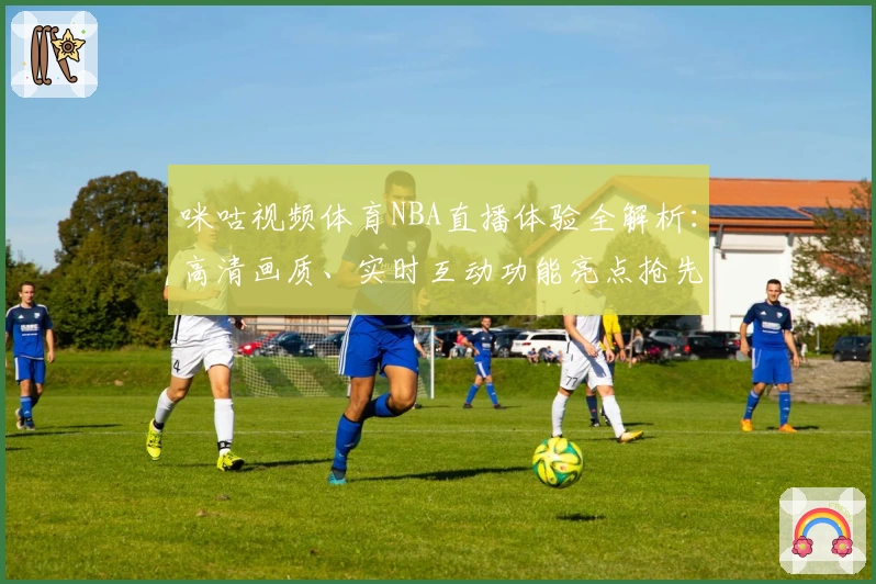 咪咕视频体育NBA直播体验全解析：高清画质、实时互动功能亮点抢先看