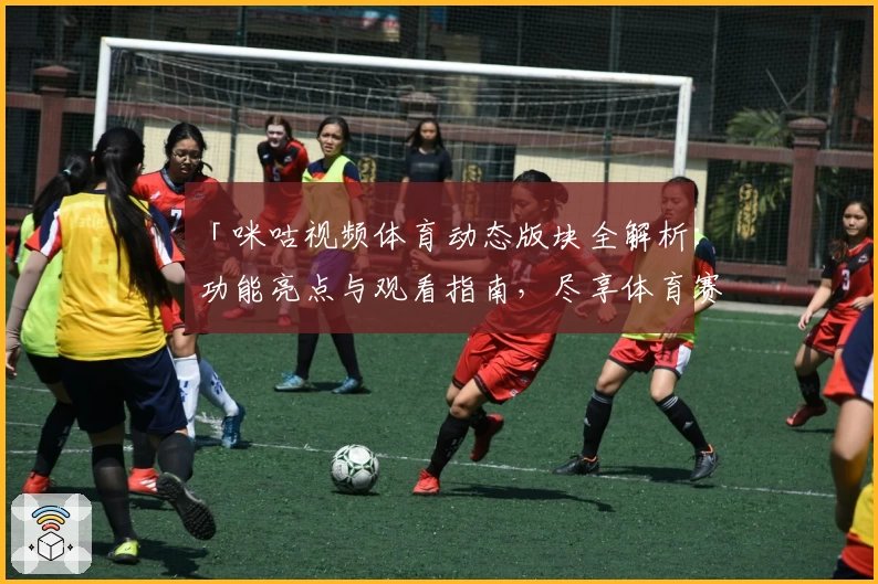 「咪咕视频体育动态版块全解析：功能亮点与观看指南，尽享体育赛事高光时刻」
