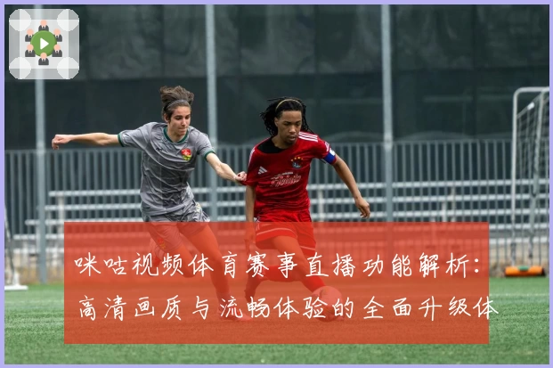 咪咕视频体育赛事直播功能解析：高清画质与流畅体验的全面升级体验
