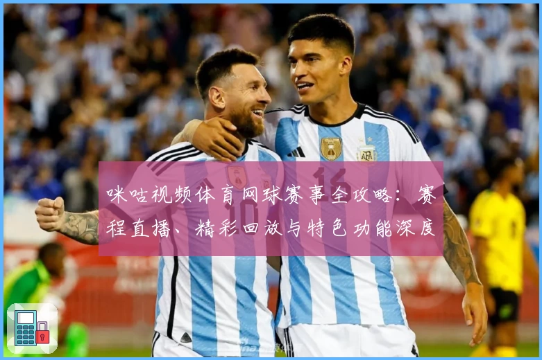咪咕视频体育网球赛事全攻略：赛程直播、精彩回放与特色功能深度解析