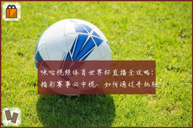 咪咕视频体育世界杯直播全攻略：精彩赛事必中视，如何通过手机轻松观看全程