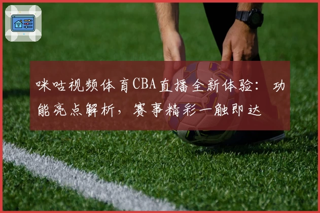 咪咕视频体育CBA直播全新体验：功能亮点解析，赛事精彩一触即达