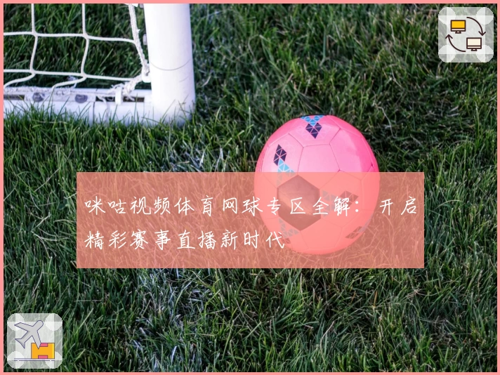 咪咕视频体育网球专区全解：开启精彩赛事直播新时代