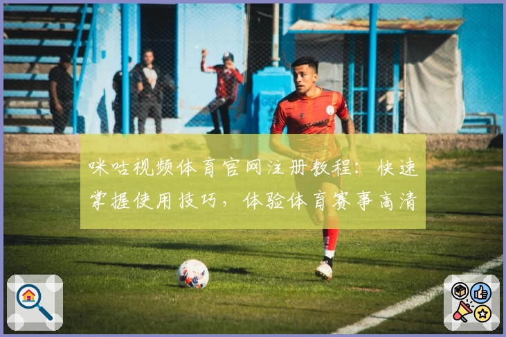 咪咕视频体育官网注册教程：快速掌握使用技巧，体验体育赛事高清直播魅力