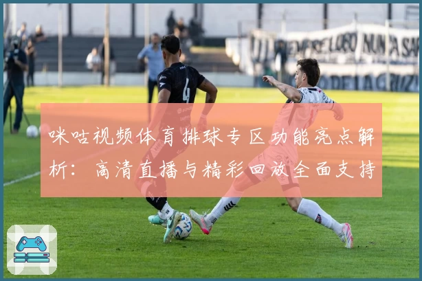 咪咕视频体育排球专区功能亮点解析：高清直播与精彩回放全面支持