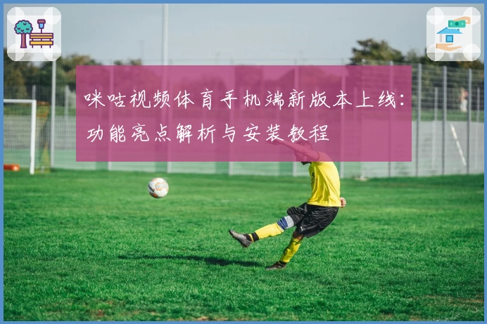 咪咕视频体育手机端新版本上线：功能亮点解析与安装教程