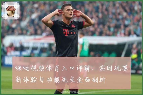 咪咕视频体育入口详解：实时观赛新体验与功能亮点全面剖析