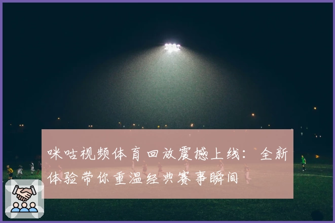 咪咕视频体育回放震撼上线：全新体验带你重温经典赛事瞬间